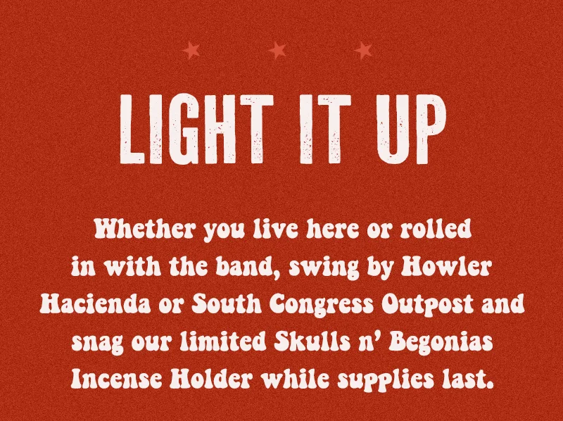 Whether you live here or rolled in with the band, swing by Howler Hacienda or South Congress Outpost and snag our limited Skulls n’ Begonias Incense Holder while supplies last.