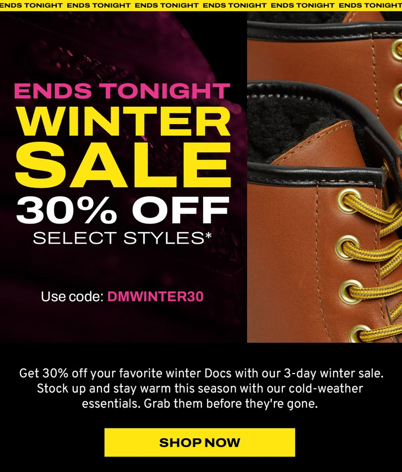 ENDS TONIGHT. Winter Boots Sale 30% off select boots*. Use code: DMWINTER30. SHOP NOW