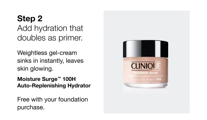 Step 2 - Add hydration that doubles as primer. Weightless gel-cream sinks in instantly, leaves skin glowing. Moisture Surge TM 100H Auto-Replenishing Hydrator | Free with your foundation purchase.