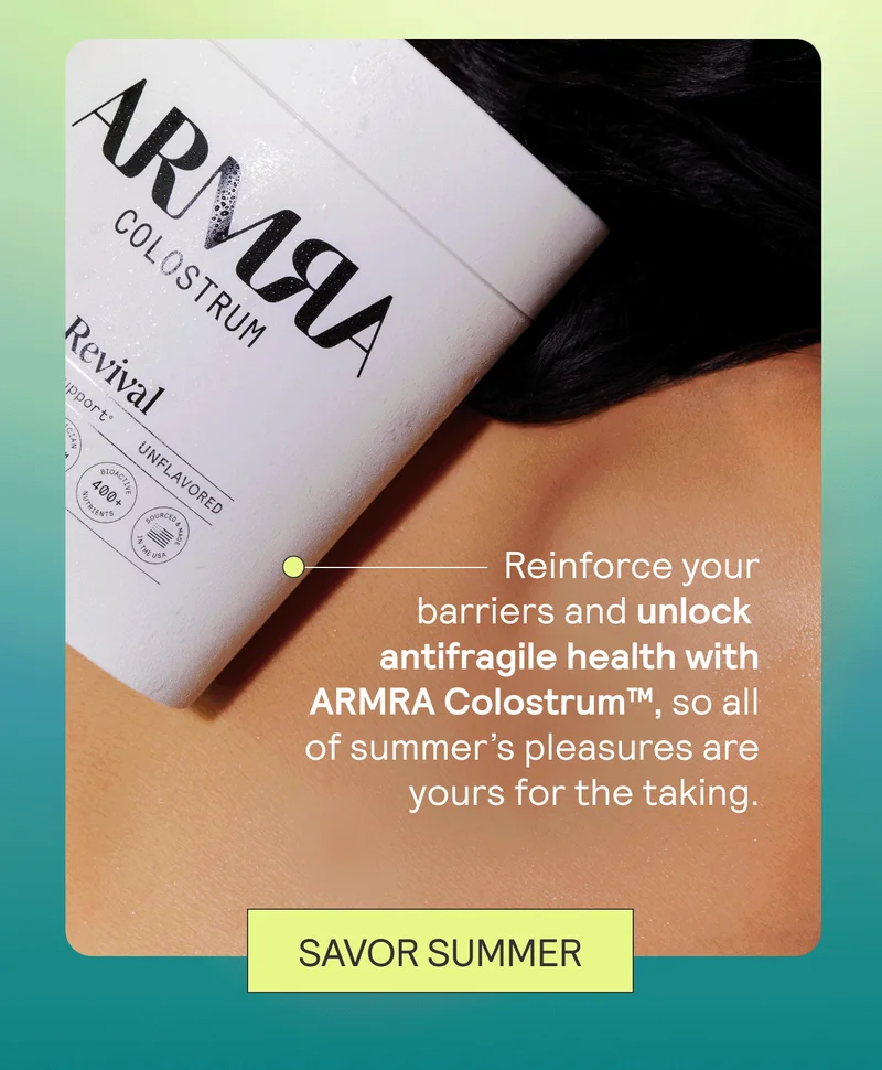 Reinforce your barriers and unlock  antifragile health with ARMRA Colostrum™, so all of summer’s pleasures are yours for the taking.