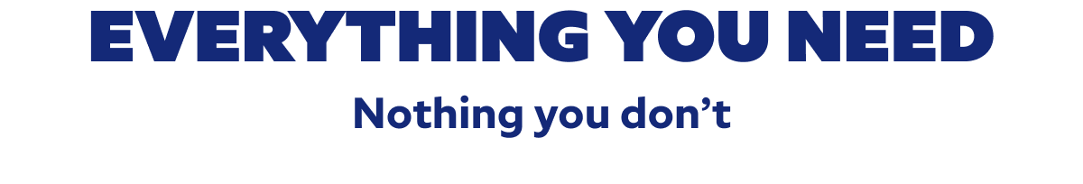 Everything you need. Nothing you don’t..