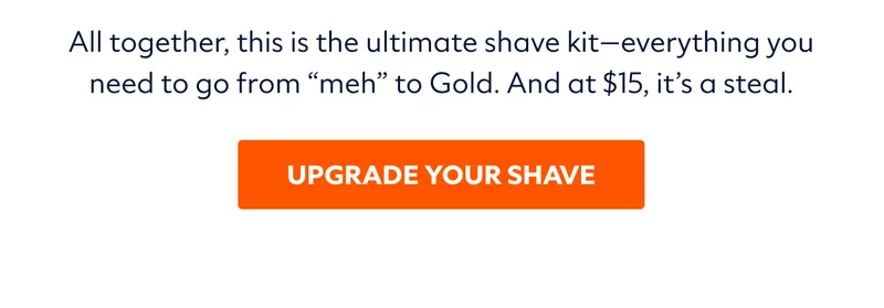 All together, this is the ultimate shave kit—everything you need to go from “meh” to Gold. And at $26, it’s a steal.