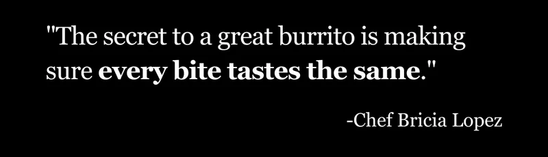 The secret to a great burrito is making sure every bite tastes the same.