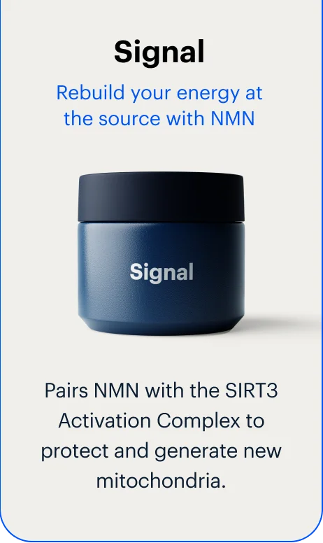 Signal | Rebuild your energy at the source with NMN | Pairs NMN with the SIRT3 Activation Complex to protect and generate new mitochondria.