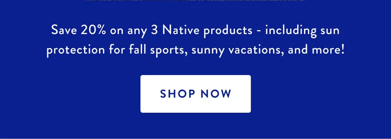 Save 20% on any 3 Native products - including sun protection for fall sports, sunny vacations, and more! | SHOP NOW  border=