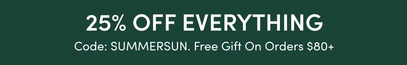 25% off everything. Use code: SUMMERSUN. Free Gift Orders $80+