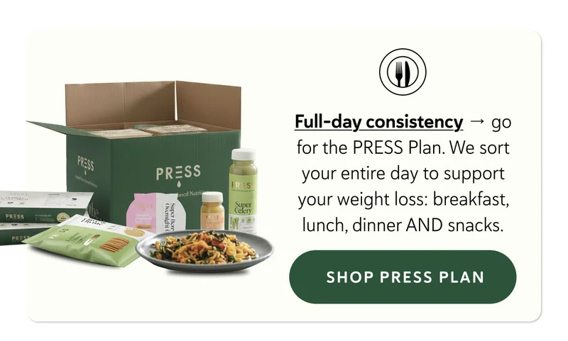 Full-day consistency → go for the PRESS Plan. We sort your entire day to support your weight loss: breakfast, lunch, dinner AND snacks.