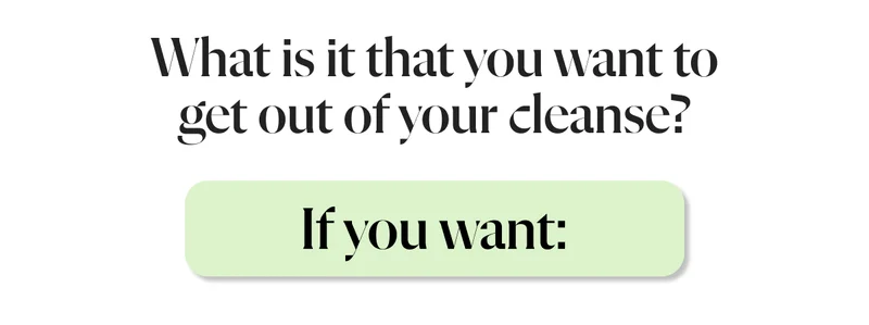 What is it that you want to get out of your cleanse?   If you want: