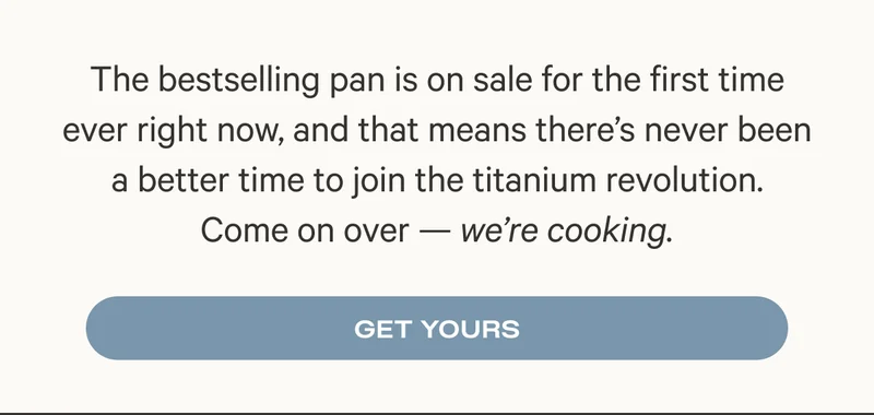 The bestselling pan is on sale for the first time ever right now, and that means there’s never been a better time to join the titanium revolution. Come on over — we’re cooking.