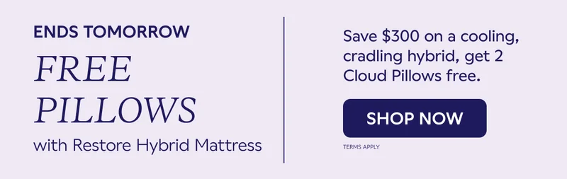 ENDS TOMORROW. FREE PILLOWS WITH RESTORE HYBRID MATTRESS. Save $300 on a cooling cradling hybrid, get 2 Cloud Pillows free. SHOP NOW