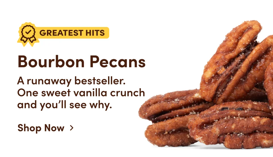 Greatest Hits. Bourbon Pecans: A runaway bestseller. One sweet vanilla crunch and you'll see why. Shop Now.