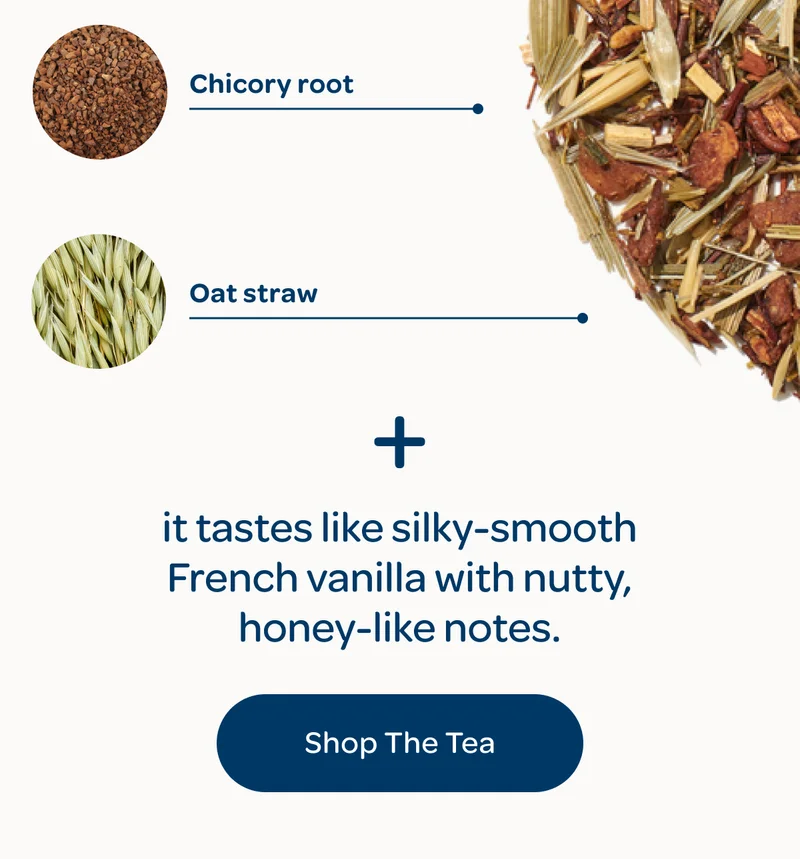 Chicory root, Oat straw - + it tastes like silky-smooth French vanilla with nutty, honey-like notes. - Shop the tea
