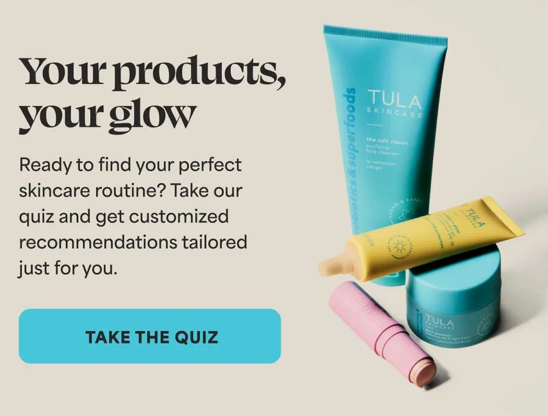 Your products, your glow.  Ready to find your perfect skincare routine? Take our  quiz and get customized recommendations tailored  just for you. -- TAKE THE QUIZ