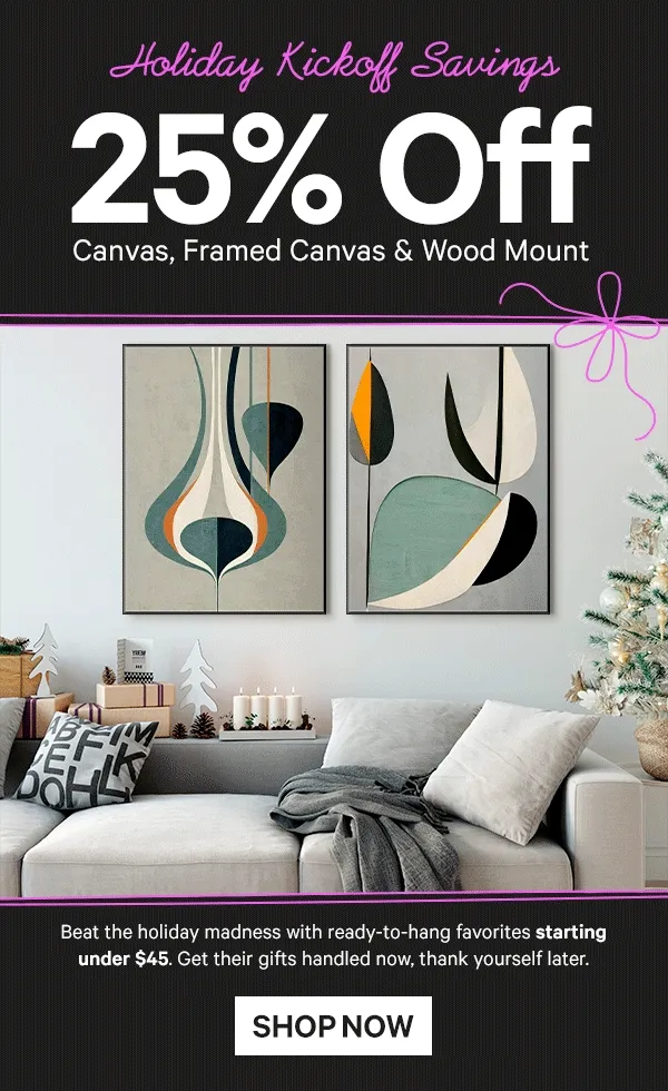 Holiday Kickoff Savings: 25% Off Canvas, Framed Canvas & Wood Mount