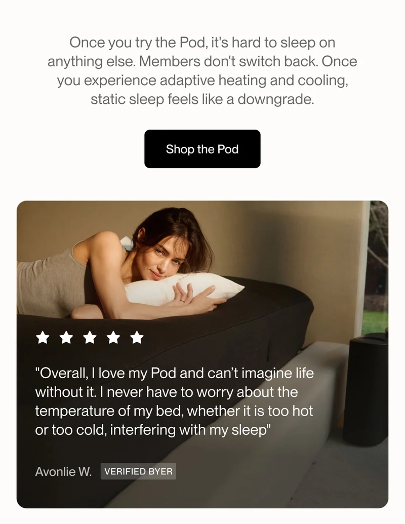 Once you try the Pod, it's hard to sleep on anything else. Members don't switch back. Once you experience adaptive heating and cooling, static sleep feels like a downgrade.