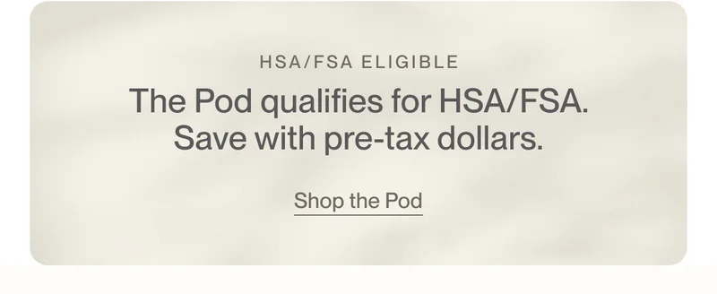 The Pod qualifies for HSA/FSA. Save with pre-tax dollars.