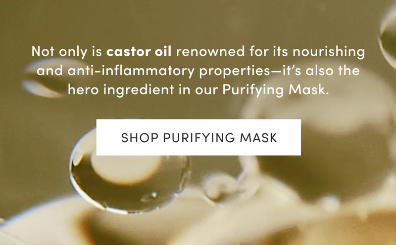Not only is&nbsp;castor oil&nbsp;renowned for its nourishing and anti-inflammatory properties—it’s also the hero ingredient in our Purifying Mask. | Shop Purifying Mask