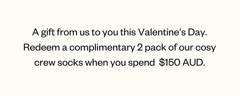 A gift from us to you this Valentine's Day. Redeem a complimentary 2 pack of our cosy crew socks when you spend $150 AUD.