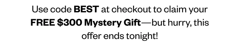 Use code discount code at checkout to claim your FREE $300 Mystery Gift—but hurry, this offer ends tonight!