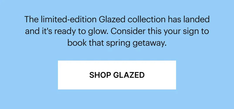The limited-edition Glazed collection has landed and it's ready to glow. Consider this your sign to book that spring getaway.