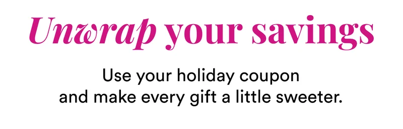 Unwrap your savings | Use your holiday coupon and make every gift a little sweeter.