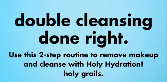 Use this 2-step routine to remove makeup and cleanse with Holy Hydration! holy grails. Use this 2-step routine to remove makeup and cleanse with Holy Hydration! holy grails.
