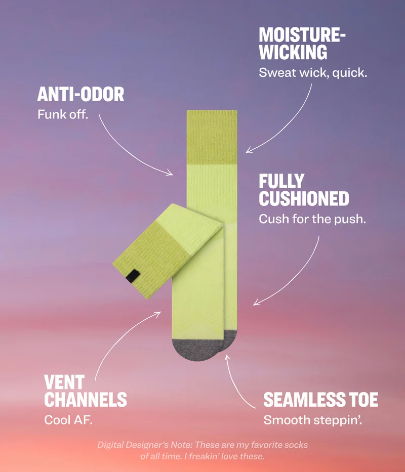 MOISTURE-WICKING Sweat wick, quick. ANTI-ODOR&nbsp; Funk off. FULLY CUSHIONED Cush for the push.&nbsp; VENT CHANNELS SEAMLESS TOE Cool AF. Smooth steppin’.&nbsp; Digital Designer’s Note: These are my favorite socks of all time. I freakin’ love these.