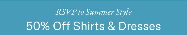 RSVP to Summer style                                            50% off shirts & dresses
