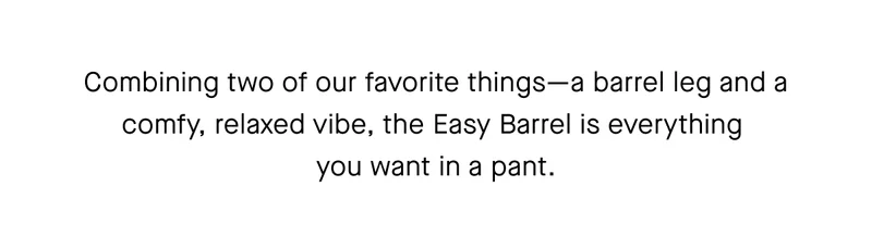 Combining two of our favorite things–a barrel leg and a comfy, relaxed vibe, the Easy Barrel is everything you want in a pant.
