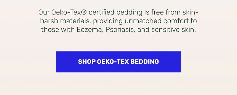 Our Oeko-Tex certified bedding provides unmatched comfort for those with Eczema, Psoriasis, and sensitive skin
