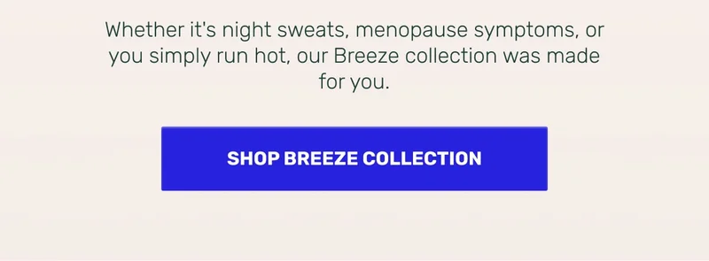 Whether it's night sweats, menopause symptoms, or you simply run hot, out Breeze collection was made for you