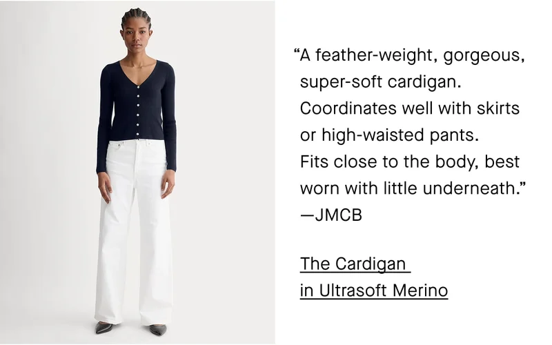 A feather-weight, gorgeous, super-soft cardigan. Coordinates well with skirts or high-waisted pants. Fits close to the body, best worn with little underneath. —JMCB The Cardigan  in Ultrasoft Merino