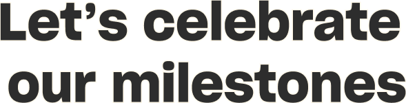 Let's celebrate our milestones