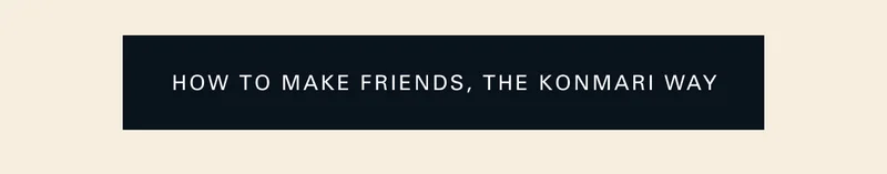 How to Make Friends, the KonMari Way