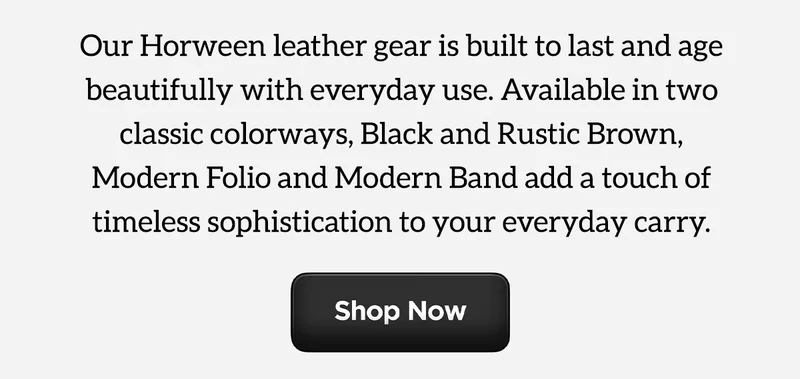 Our Horween Leather gear is built to last and age beautifully with everyday use. Available in two classic colorways, Black and Rustic Brown, Modern Folio and Modern Band add a touch of timeless sophistication to your everyday carry. Shop Now.