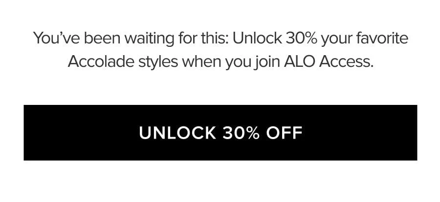 YOU'VE BEEN WAITING FOR THIS: UNLOCK 30% YOUR FAVORITE ACCOLADE STYLES WHEN YOU JOIN ALO ACCESS. UNLOCK 30% OFF
