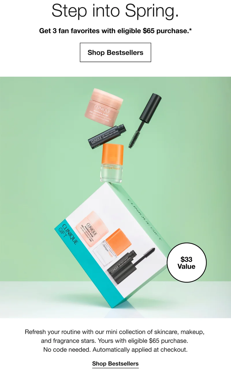 Step into Spring. | Get 3 fan favorites with eligible $65 purchase.* | Shop Bestsellers | $33 Value | Refresh your routine with our mini collection of skincare, makeup, and fragrance stars. Yours with eligible $65 purchase. No code needed. Automatically applied at checkout. | Shop Bestsellers