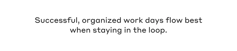 Successful, organized work days flow best when staying in the loop.