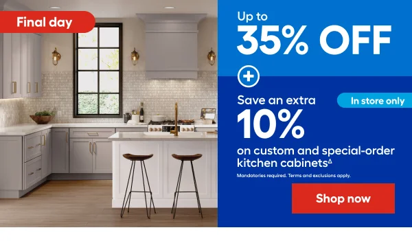 Final Day Up to 35% OFF + Save an extra 10% on custom and special-order kitchen cabinets. Instore only