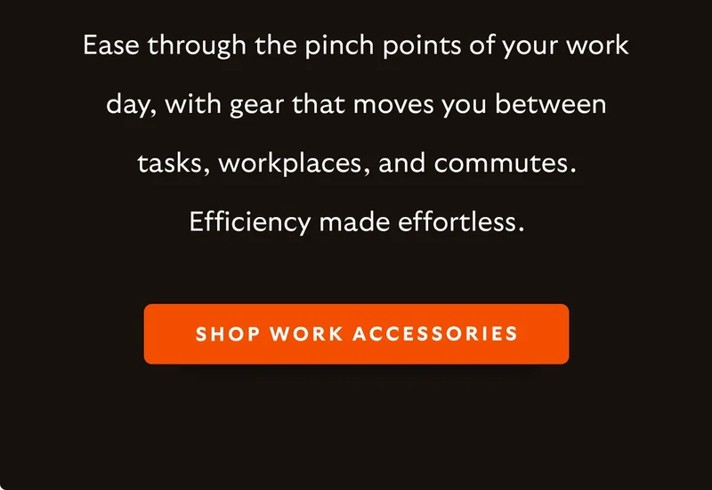Ease through the pinch points of your work day, with gear that moves you between tasks, workplaces, and commutes. Efficiency made effortless.