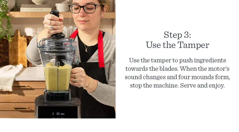 Step 3: Use the Tamper to push ingredients towards the blades. When the motor's sound changes and four mounds form, stop the machine. Serve and enjoy.
