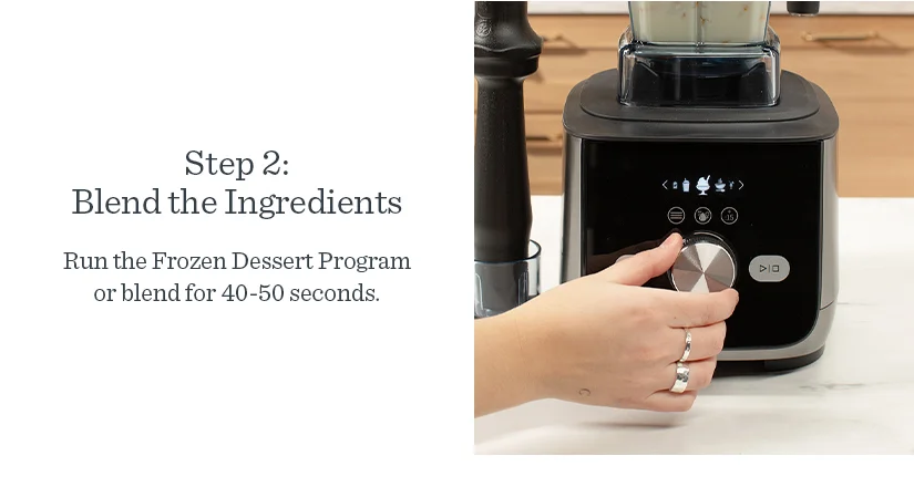 Step 2: Blend the Ingredients. Run the Frozen Dessert Program or blend for 40-50 seconds.