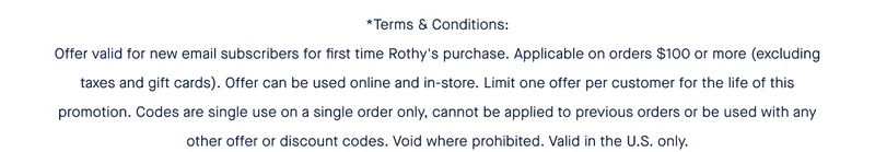 *Terms & Conditions: Offer valid for new email subscribers for first time Rothy's purchase. Applicable on orders $100 or more (excluding taxes and gift cards). Offer can be used online and in-store. Limit one offer per customer for the life of this promotion. Codes are single use on a single order only, cannot be applied to previous orders or be used with any other offer or discount codes. Void where prohibited. Valid in the U.S. only.