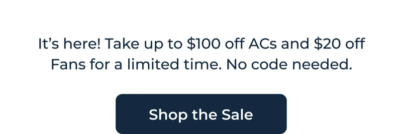 It's here! Take up to $100 off ACs and $10 off Fans for a limited time. No code needed.