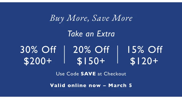 Buy More, Save More Take an Extra 30% Off $200+ 20% Off $150+a 15% Off $120+ Use Code SAVE at Checkout