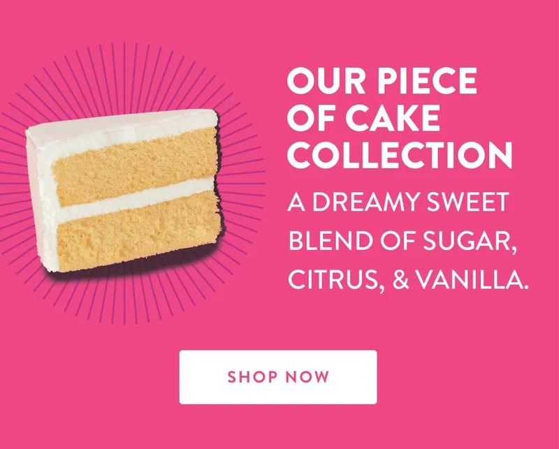 OUR PIECE OF CAKE COLLECTION | A DREAMY SWEET BLEND OF SUGAR, CITRUS, & VANILLA. | SHOP NOW