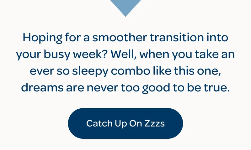 Hoping for a smoother transition into your busy week? Well, when you take an ever so sleepy combo like this one, dreams are never too good to be true. - Catch Up On Zzzs