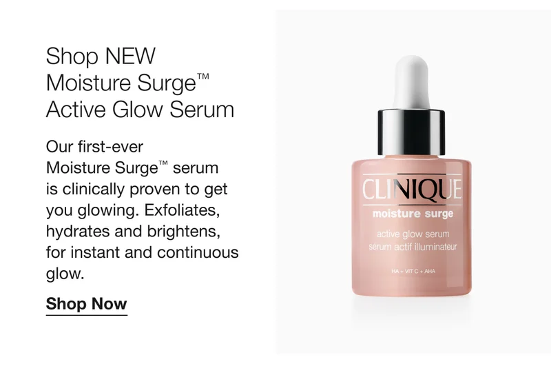Shop NEW | Moisture Surge™ Active Glow Serum  | Our first-ever  Moisture Surge™ serum  is clinically proven to get  you glowing. Exfoliates, hydrates and brightens,  for instant and continuous glow. | Shop Now