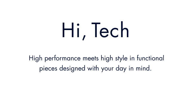 Hi, tech                                            High performance meets high style in functional pieces designed with your day in mind.