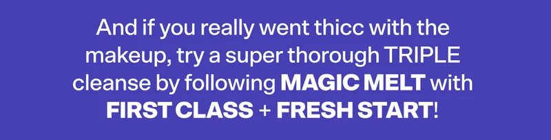 And if you really went thicc with the makeup, try a super thorough TRIPLE cleanse by following Magic Melt with First Class + Fresh Start!
